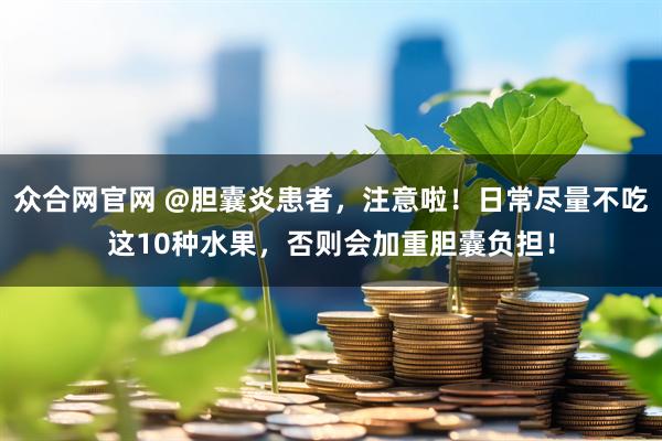 众合网官网 @胆囊炎患者，注意啦！日常尽量不吃这10种水果，否则会加重胆囊负担！