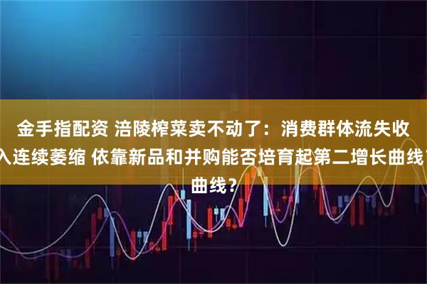 金手指配资 涪陵榨菜卖不动了：消费群体流失收入连续萎缩 依靠新品和并购能否培育起第二增长曲线？