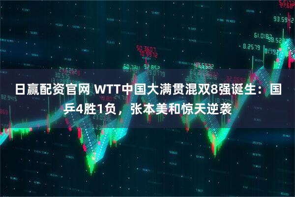 日赢配资官网 WTT中国大满贯混双8强诞生：国乒4胜1负，张本美和惊天逆袭